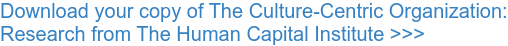 Download your copy of The Culture-Centric Organization: Research from The Human Capital Institute >>>