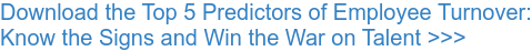 Download the Top 5 Predictors of Employee Turnover: Know the Signs and Win the War on Talent >>>