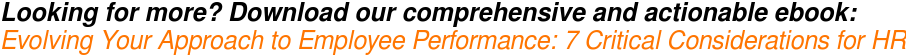 Looking for more? Download our comprehensive and actionable ebook:  Evolving Your Approach to Employee Performance: 7 Critical Considerations for  HR